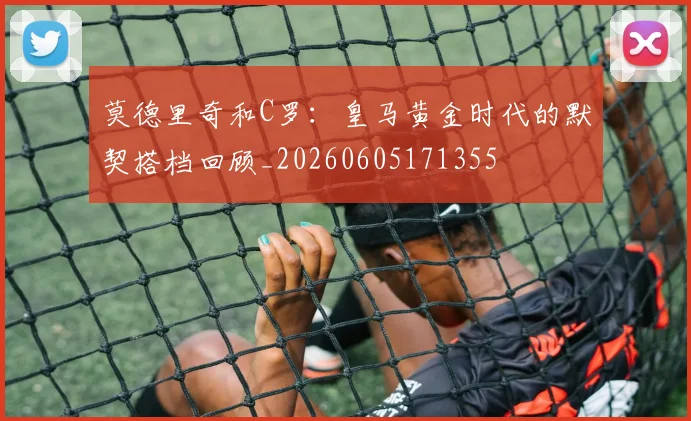 莫德里奇和C罗：皇马黄金时代的默契搭档回顾_20260605171355