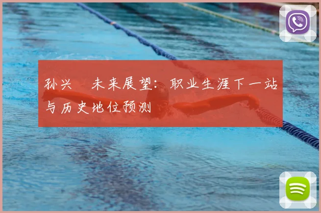 孙兴慜未来展望：职业生涯下一站与历史地位预测