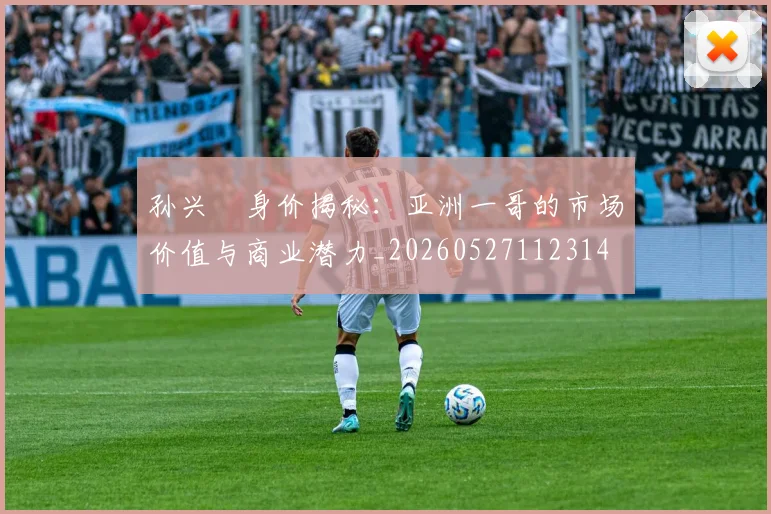 孙兴慜身价揭秘：亚洲一哥的市场价值与商业潜力_20260527112314