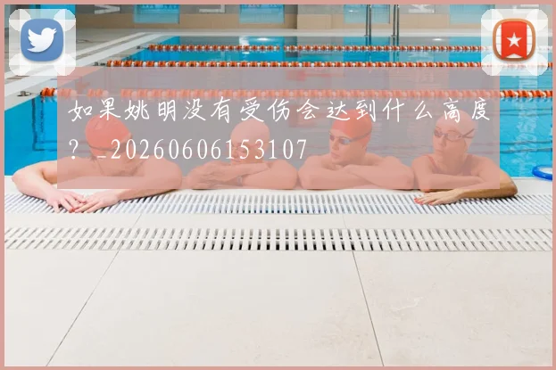 如果姚明没有受伤会达到什么高度？_20260606153107