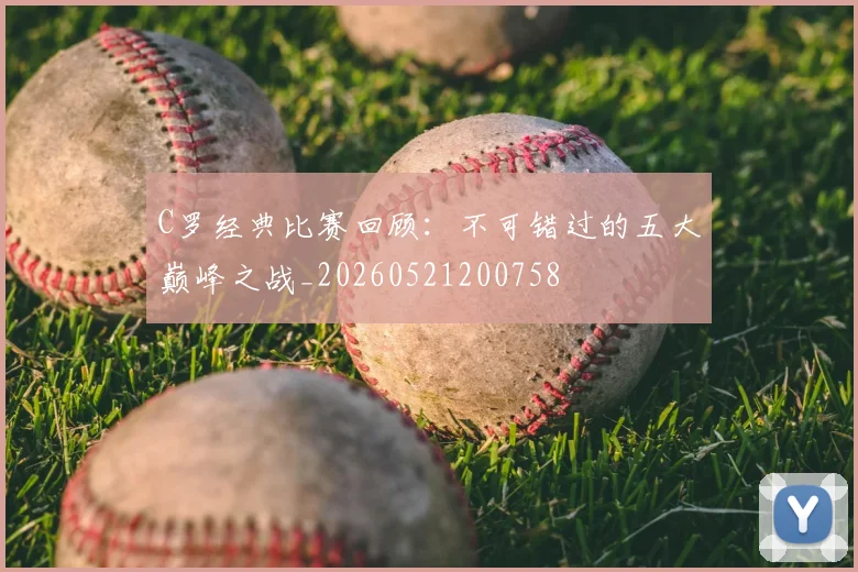 C罗经典比赛回顾：不可错过的五大巅峰之战_20260521200758