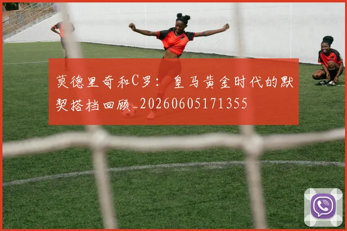 莫德里奇和C罗：皇马黄金时代的默契搭档回顾_20260605171355