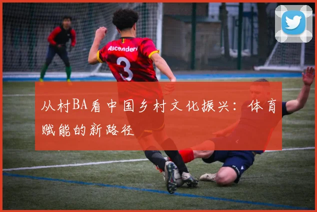 从村BA看中国乡村文化振兴:体育赋能的新路径