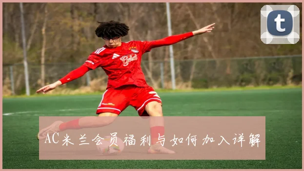 AC米兰会员福利与如何加入详解