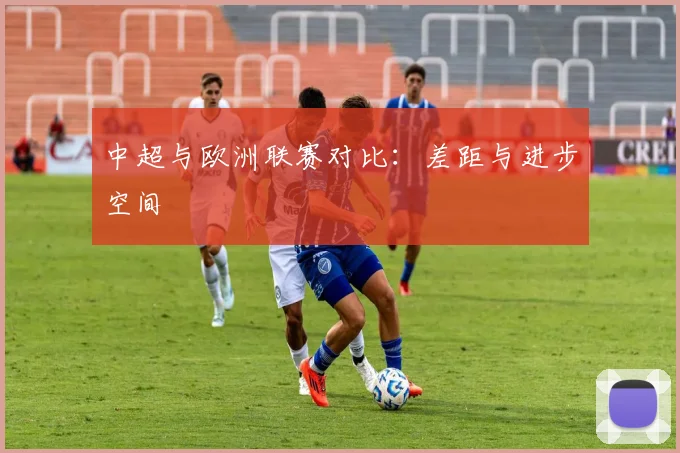 中超与欧洲联赛对比：差距与进步空间