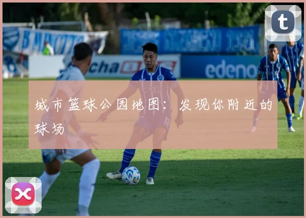 城市篮球公园地图:发现你附近的球场