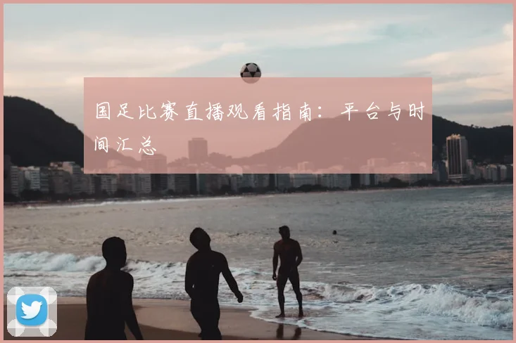 国足比赛直播观看指南：平台与时间汇总