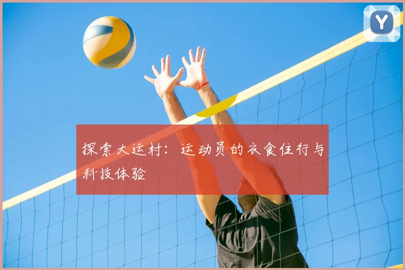 探索大运村：运动员的衣食住行与科技体验