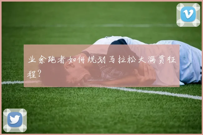 业余跑者如何规划马拉松大满贯征程?