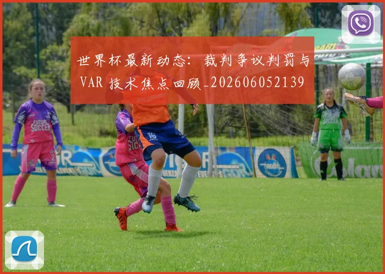 世界杯最新动态：裁判争议判罚与 VAR 技术焦点回顾_20260605213918