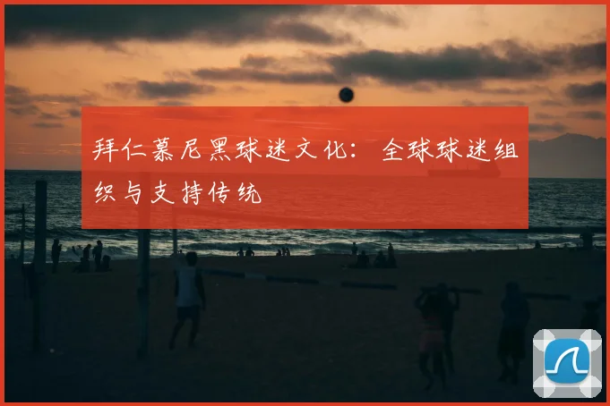 拜仁慕尼黑球迷文化：全球球迷组织与支持传统