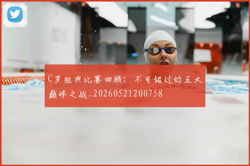 C罗经典比赛回顾：不可错过的五大巅峰之战_20260521200758
