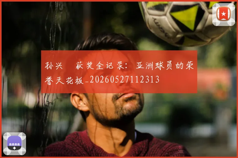孙兴慜获奖全记录：亚洲球员的荣誉天花板_20260527112313