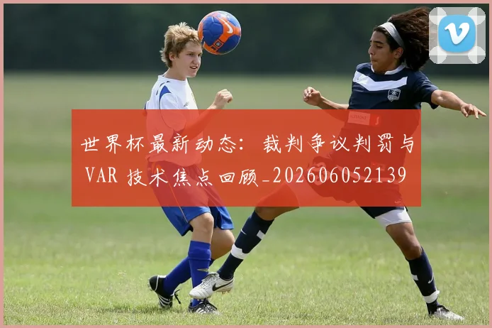 世界杯最新动态：裁判争议判罚与 VAR 技术焦点回顾_20260605213918