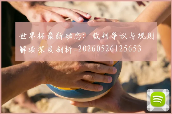 世界杯最新动态:裁判争议与规则解读深度剖析_20260526125653