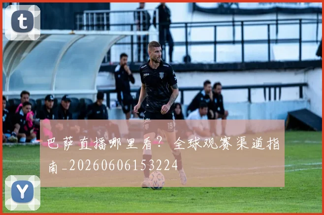 巴萨直播哪里看？全球观赛渠道指南_20260606153224