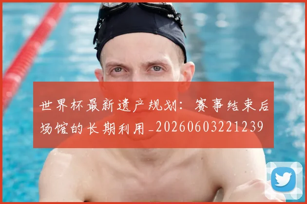 世界杯最新遗产规划:赛事结束后场馆的长期利用_20260603221239