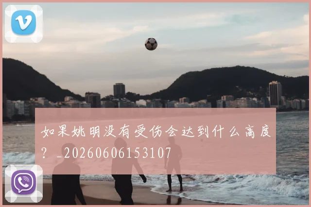 如果姚明没有受伤会达到什么高度？_20260606153107