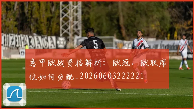 意甲欧战资格解析：欧冠、欧联席位如何分配_20260603222221