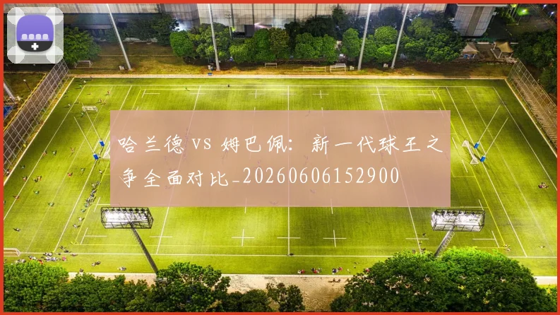 哈兰德 vs 姆巴佩：新一代球王之争全面对比_20260606152900