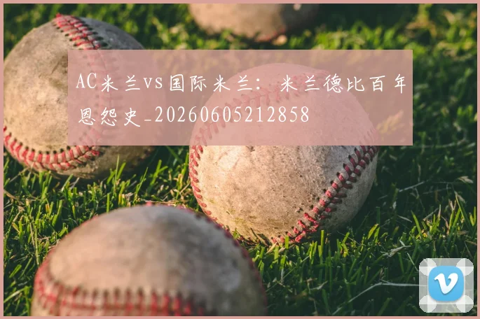 AC米兰vs国际米兰：米兰德比百年恩怨史_20260605212858