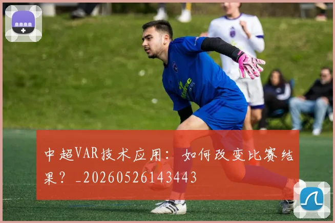 中超VAR技术应用：如何改变比赛结果？_20260526143443