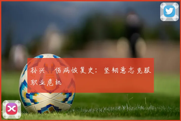 孙兴慜伤病恢复史：坚韧意志克服职业危机