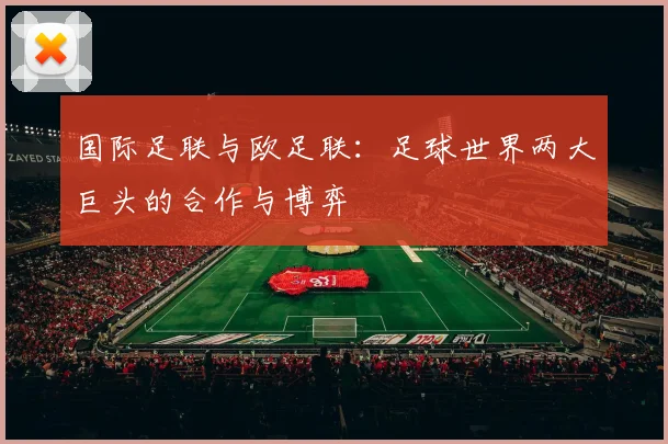 国际足联与欧足联：足球世界两大巨头的合作与博弈