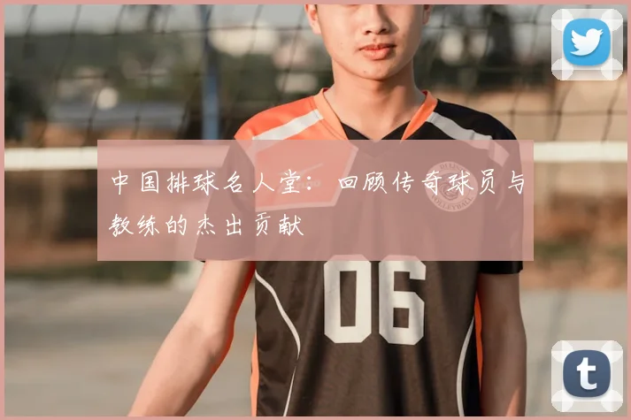 中国排球名人堂:回顾传奇球员与教练的杰出贡献