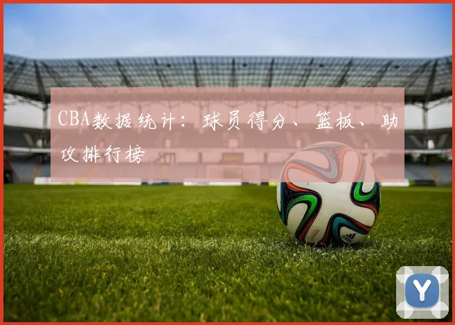 CBA数据统计：球员得分、篮板、助攻排行榜