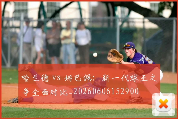 哈兰德 vs 姆巴佩：新一代球王之争全面对比_20260606152900