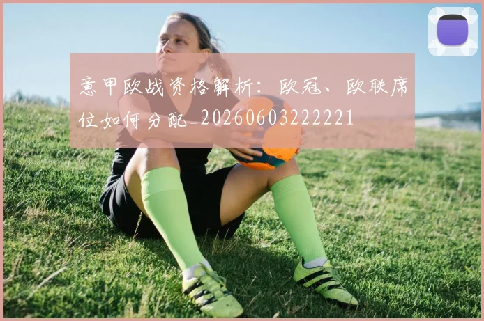 意甲欧战资格解析：欧冠、欧联席位如何分配_20260603222221