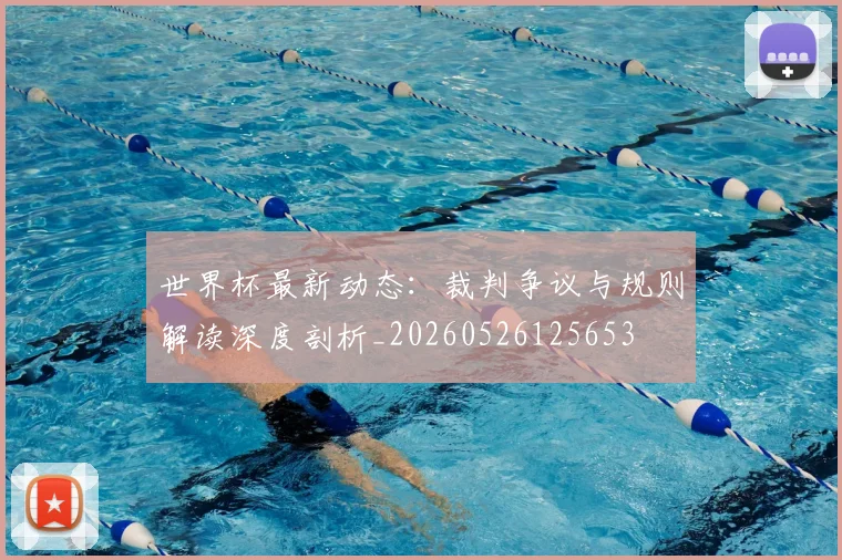 世界杯最新动态：裁判争议与规则解读深度剖析_20260526125653